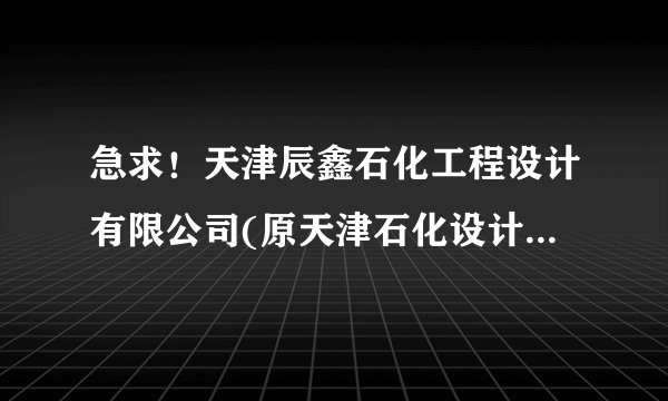 急求！天津辰鑫石化工程设计有限公司(原天津石化设计院)怎样啊？本科生好进吗？