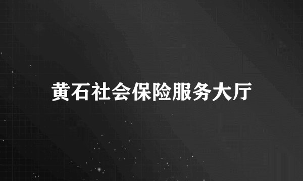 黄石社会保险服务大厅