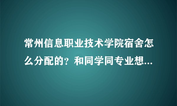 常州信息职业技术学院宿舍怎么分配的？和同学同专业想住一个宿舍，怎么弄？