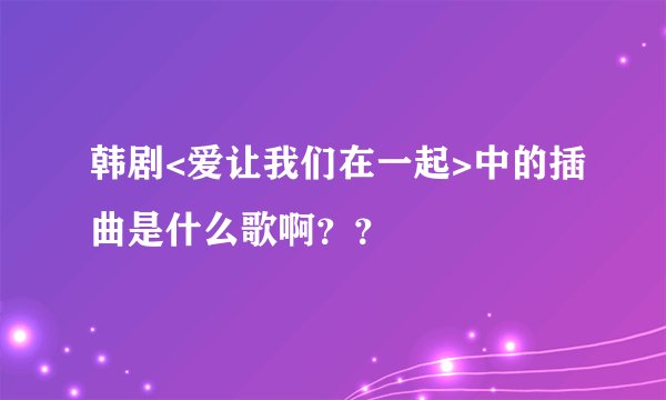 韩剧<爱让我们在一起>中的插曲是什么歌啊？？