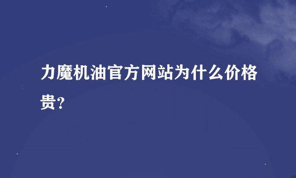 力魔机油官方网站为什么价格贵？