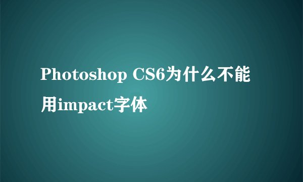 Photoshop CS6为什么不能用impact字体