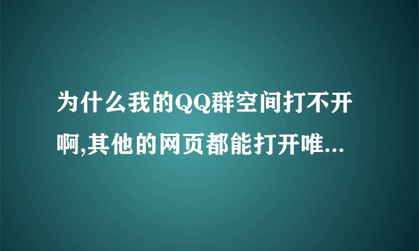 为什么我的QQ群空间打不开啊,其他的网页都能打开唯独进群空间就是空白页面。