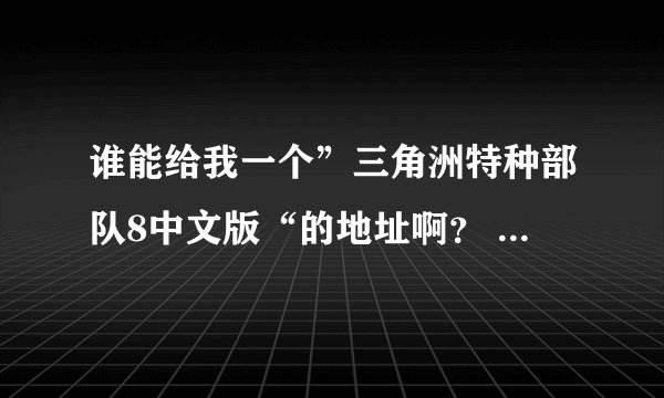 谁能给我一个”三角洲特种部队8中文版“的地址啊？ 要中文的