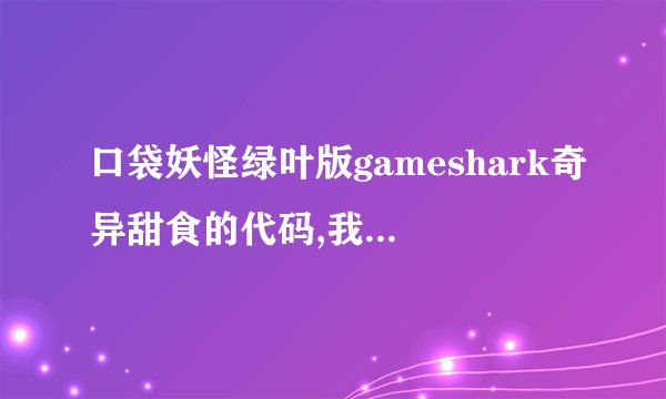 口袋妖怪绿叶版gameshark奇异甜食的代码,我不要其他的