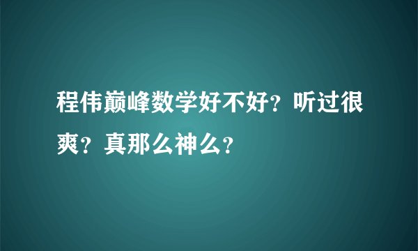 程伟巅峰数学好不好？听过很爽？真那么神么？