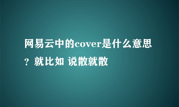 网易云中的cover是什么意思？就比如 说散就散