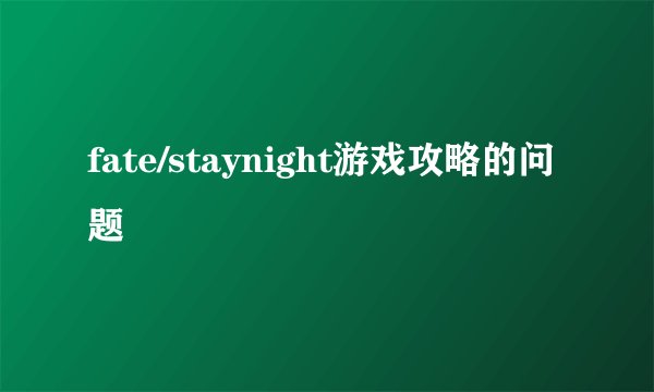 fate/staynight游戏攻略的问题