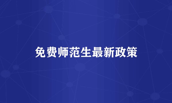 免费师范生最新政策