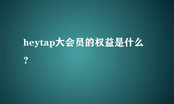 heytap大会员的权益是什么？