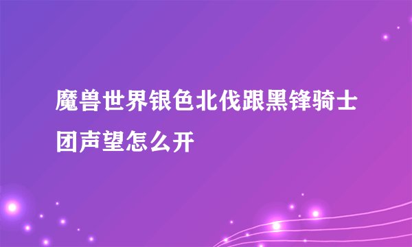 魔兽世界银色北伐跟黑锋骑士团声望怎么开
