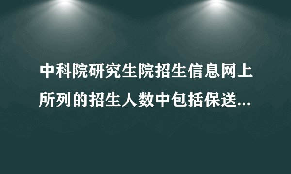 中科院研究生院招生信息网上所列的招生人数中包括保送生人数吗