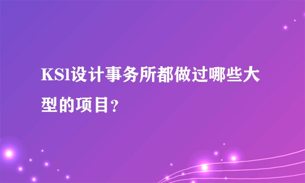 KSl设计事务所都做过哪些大型的项目？