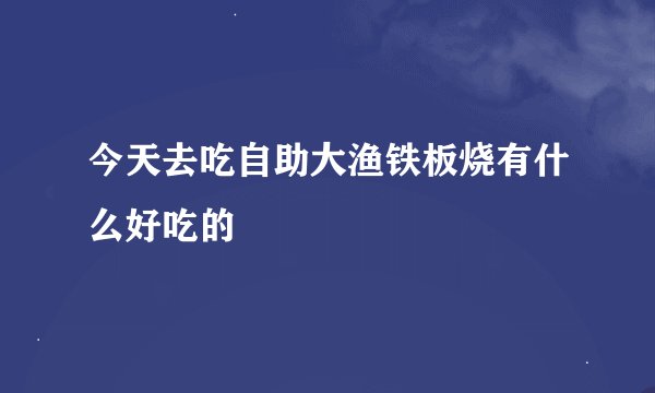 今天去吃自助大渔铁板烧有什么好吃的