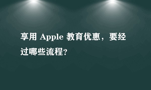 享用 Apple 教育优惠，要经过哪些流程？