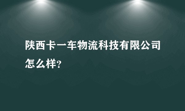 陕西卡一车物流科技有限公司怎么样？