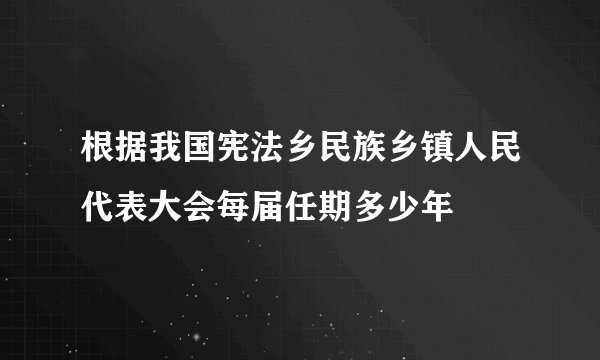根据我国宪法乡民族乡镇人民代表大会每届任期多少年