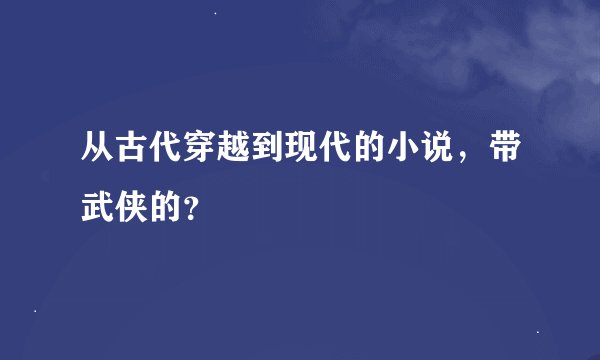 从古代穿越到现代的小说，带武侠的？