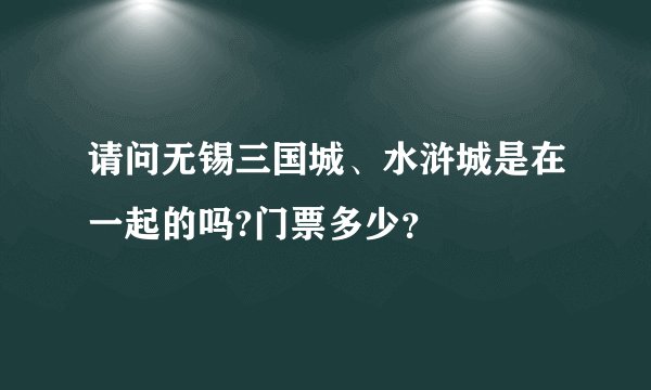 请问无锡三国城、水浒城是在一起的吗?门票多少？