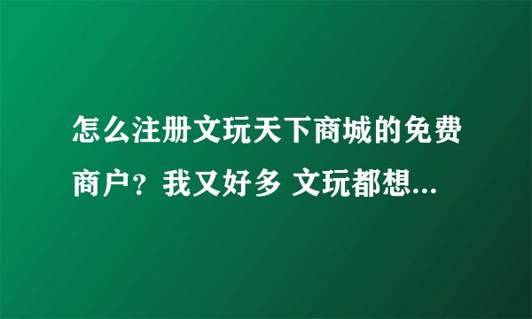怎么注册文玩天下商城的免费商户？我又好多 文玩都想在网上销售，听说是完全免费的