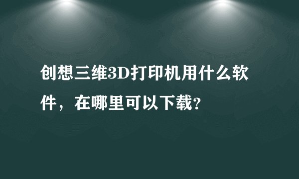 创想三维3D打印机用什么软件，在哪里可以下载？