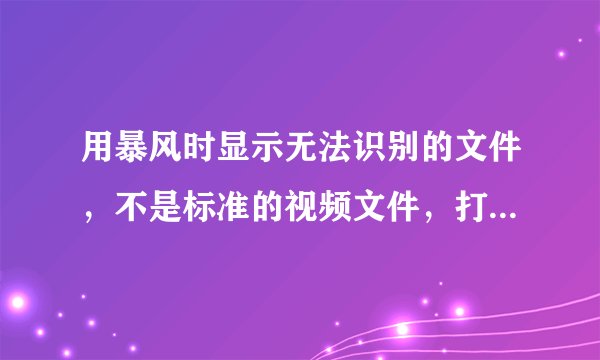 用暴风时显示无法识别的文件，不是标准的视频文件，打不开，怎么办