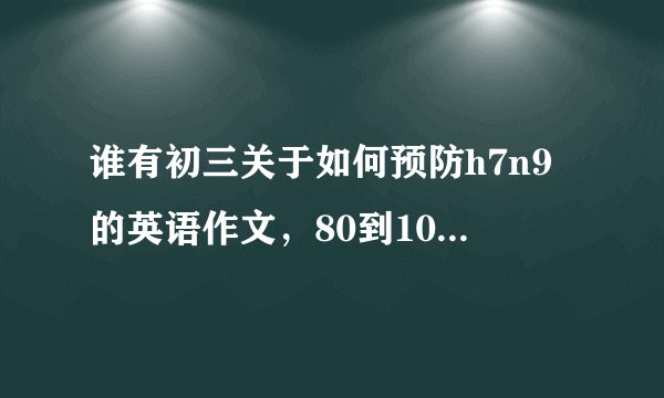 谁有初三关于如何预防h7n9的英语作文，80到100子之间的，急急急急！！！！