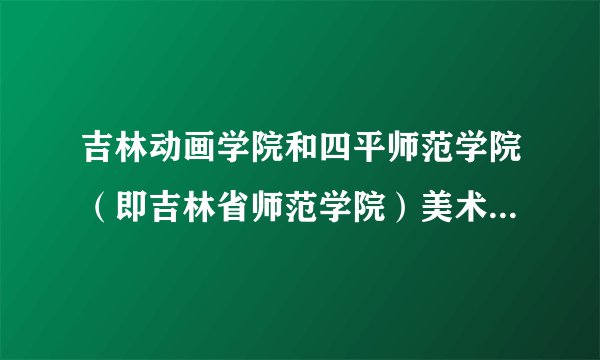 吉林动画学院和四平师范学院（即吉林省师范学院）美术系那个比较好？