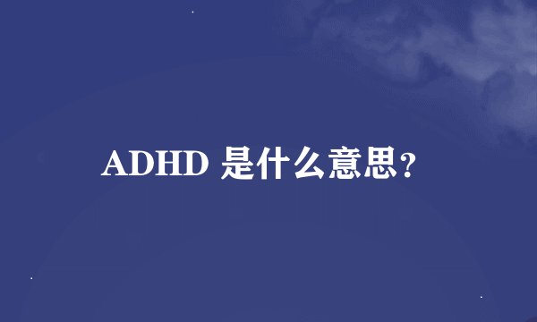 ADHD 是什么意思？