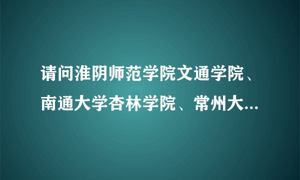 请问淮阴师范学院文通学院、南通大学杏林学院、常州大学怀德学院的艺术类哪个学校好些？