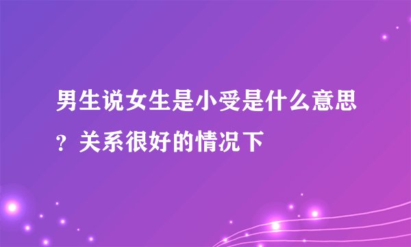 男生说女生是小受是什么意思？关系很好的情况下
