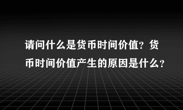 请问什么是货币时间价值？货币时间价值产生的原因是什么？
