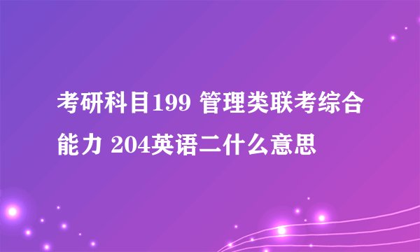 考研科目199 管理类联考综合能力 204英语二什么意思