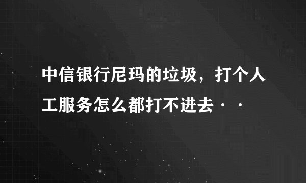 中信银行尼玛的垃圾，打个人工服务怎么都打不进去··