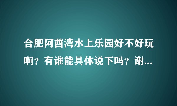 合肥阿酋湾水上乐园好不好玩啊？有谁能具体说下吗？谢谢啦！在线等