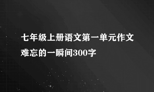 七年级上册语文第一单元作文难忘的一瞬间300字