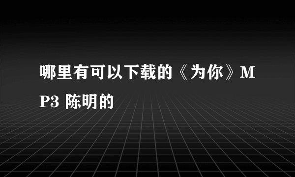 哪里有可以下载的《为你》MP3 陈明的