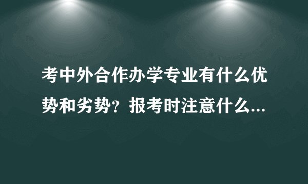 考中外合作办学专业有什么优势和劣势？报考时注意什么，说的越详细越好，不要复制的。