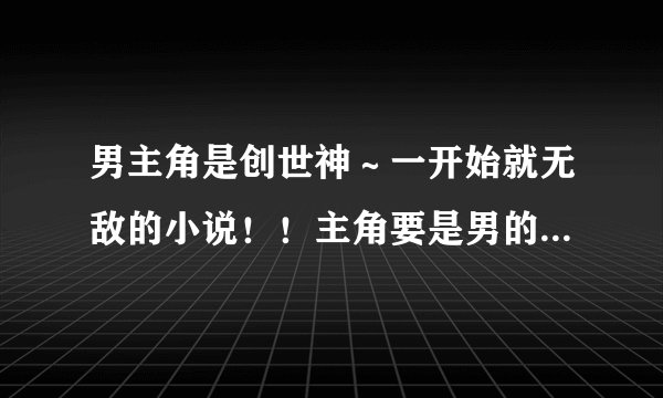 男主角是创世神～一开始就无敌的小说！！主角要是男的………一开始就是创世神
