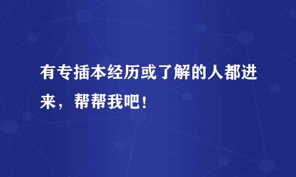 有专插本经历或了解的人都进来，帮帮我吧！