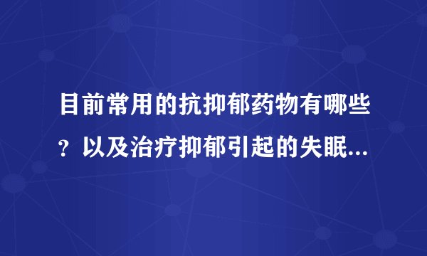 目前常用的抗抑郁药物有哪些？以及治疗抑郁引起的失眠？谢谢！