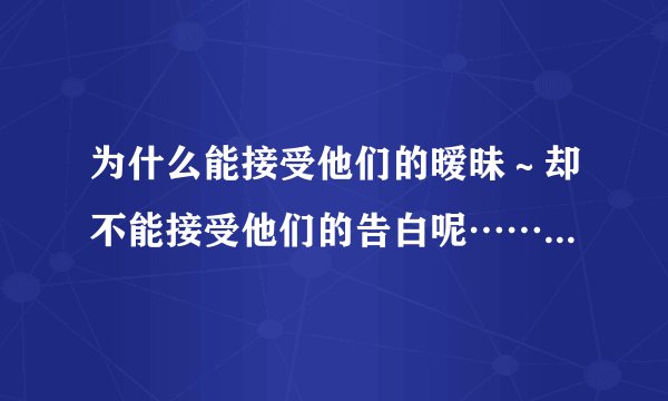 为什么能接受他们的暧昧～却不能接受他们的告白呢……我到底在怕什么～