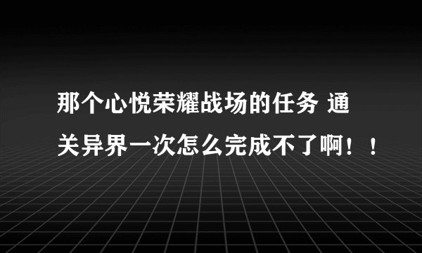 那个心悦荣耀战场的任务 通关异界一次怎么完成不了啊！！
