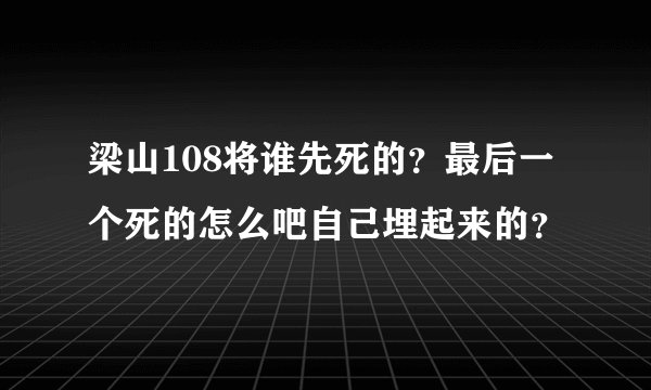 梁山108将谁先死的？最后一个死的怎么吧自己埋起来的？
