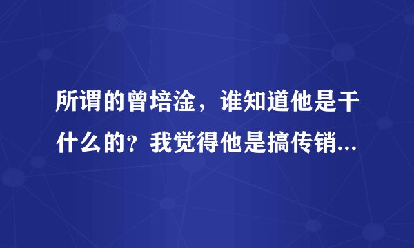 所谓的曾培淦，谁知道他是干什么的？我觉得他是搞传销的弄的一个长得很官相的傀儡啊