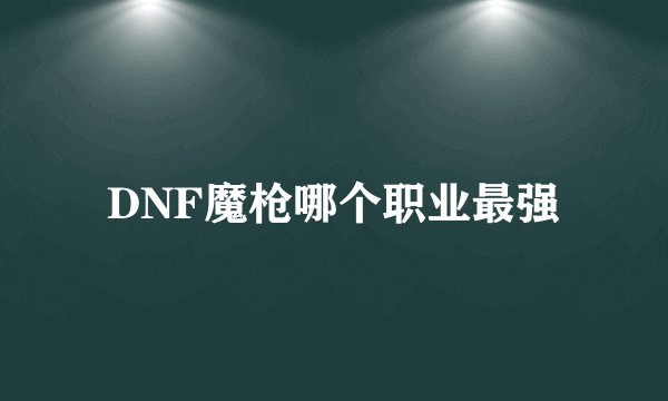 DNF魔枪哪个职业最强