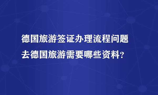 德国旅游签证办理流程问题 去德国旅游需要哪些资料？