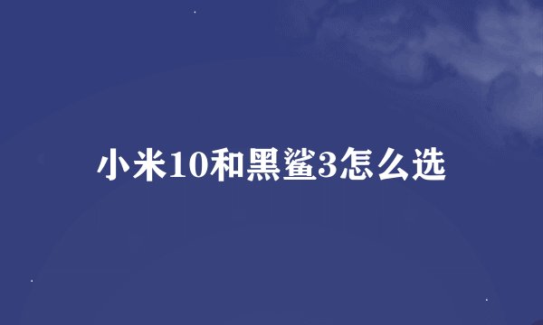 小米10和黑鲨3怎么选