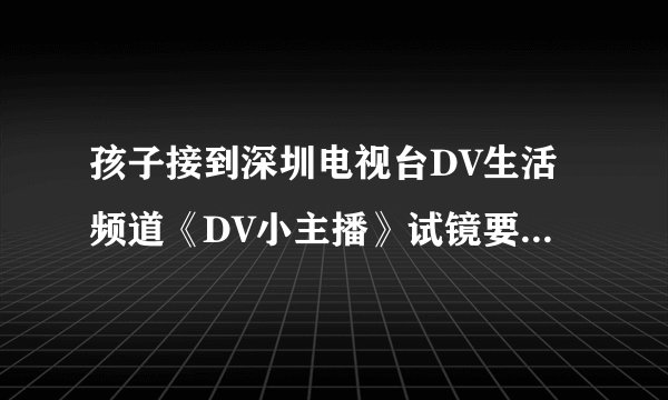 孩子接到深圳电视台DV生活频道《DV小主播》试镜要不要参加？会不会是骗人的