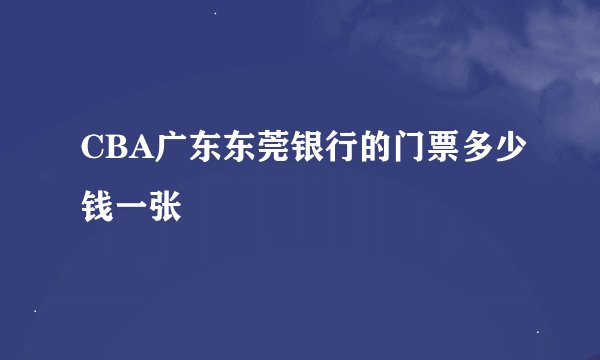 CBA广东东莞银行的门票多少钱一张
